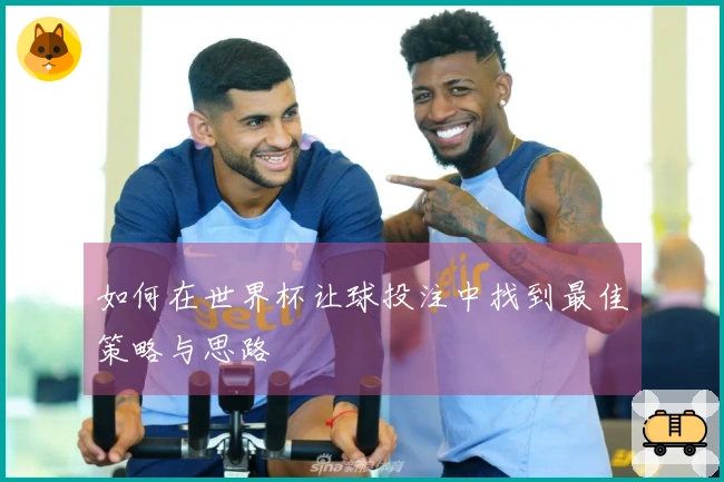 如何在世界杯让球投注中找到最佳策略与思路