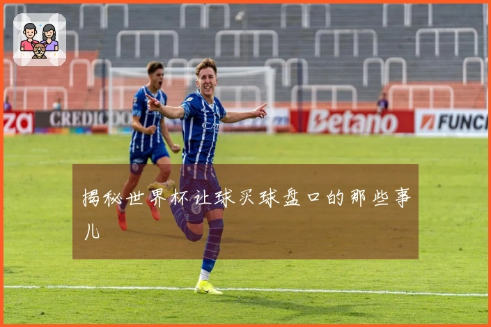 揭秘世界杯让球买球盘口的那些事儿