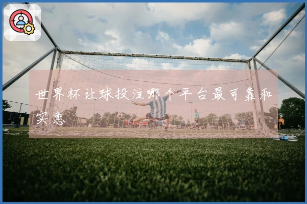 世界杯让球投注哪个平台最可靠和实惠