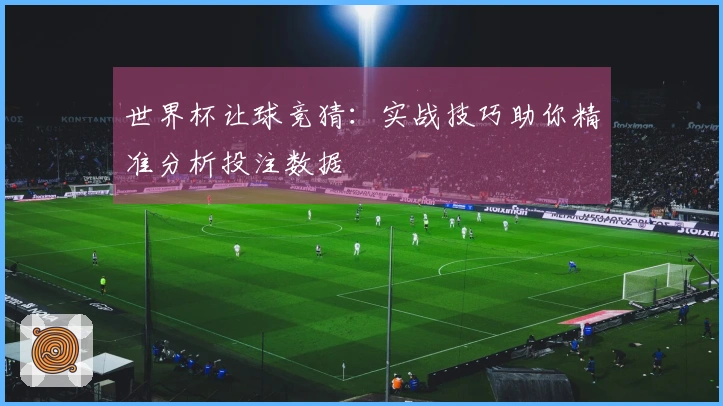 世界杯让球竞猜：实战技巧助你精准分析投注数据
