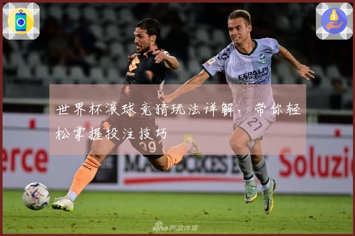 世界杯滚球竞猜玩法详解，带你轻松掌握投注技巧
