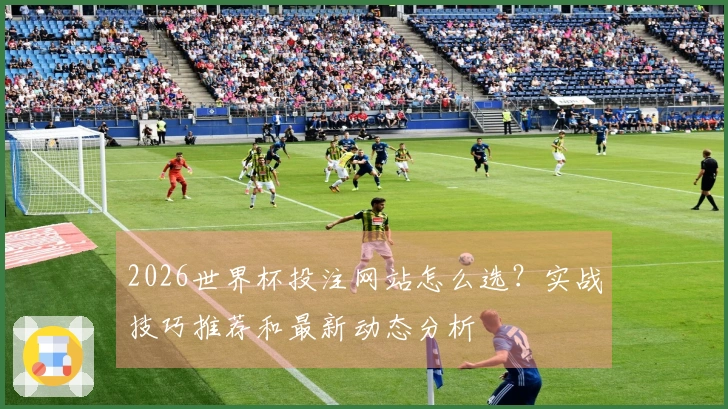2026世界杯投注网站怎么选？实战技巧推荐和最新动态分析