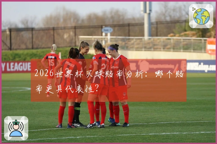 2026世界杯买球赔率分析：哪个赔率更具代表性？