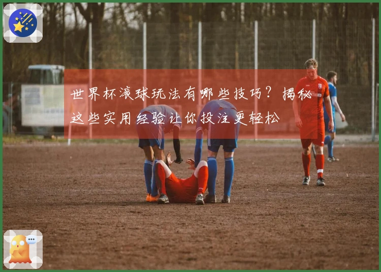 世界杯滚球玩法有哪些技巧？揭秘这些实用经验让你投注更轻松