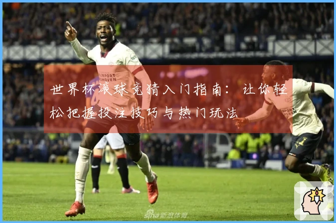 世界杯滚球竞猜入门指南：让你轻松把握投注技巧与热门玩法