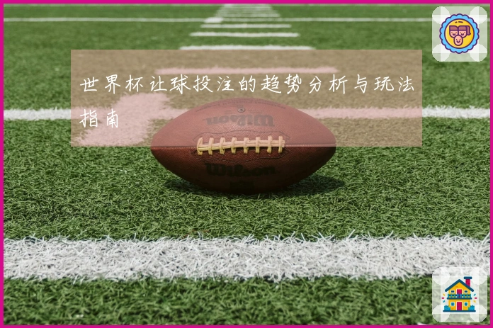 世界杯让球投注的趋势分析与玩法指南