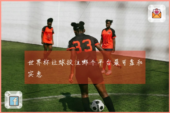 世界杯让球投注哪个平台最可靠和实惠