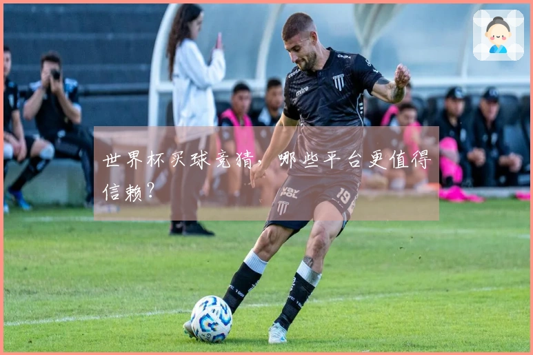 世界杯买球竞猜，哪些平台更值得信赖？
