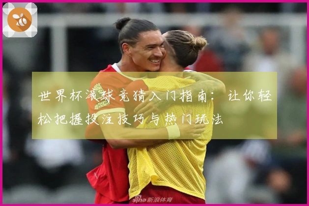 世界杯滚球竞猜入门指南：让你轻松把握投注技巧与热门玩法