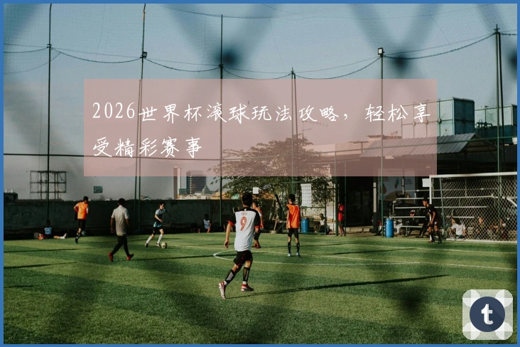 2026世界杯滚球玩法攻略，轻松享受精彩赛事