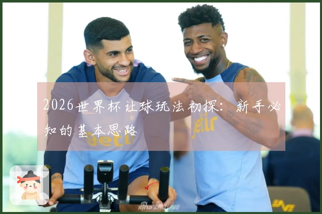 2026世界杯让球玩法初探：新手必知的基本思路