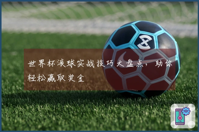 世界杯滚球实战技巧大盘点，助你轻松赢取奖金