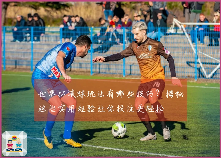 世界杯滚球玩法有哪些技巧？揭秘这些实用经验让你投注更轻松
